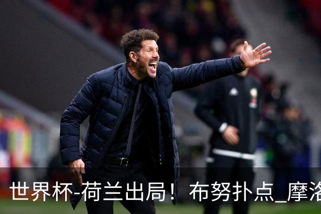 世界杯-荷兰出局！布努扑点 摩洛哥点球战总分4-3进16强
