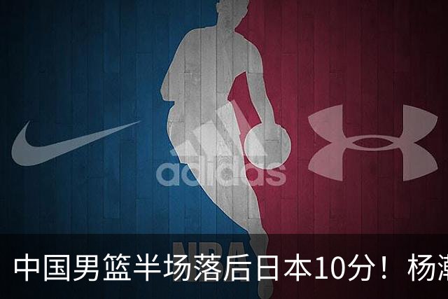 中国男篮半场落后日本10分！杨瀚森5分，胡金秋8分，贺希宁10分