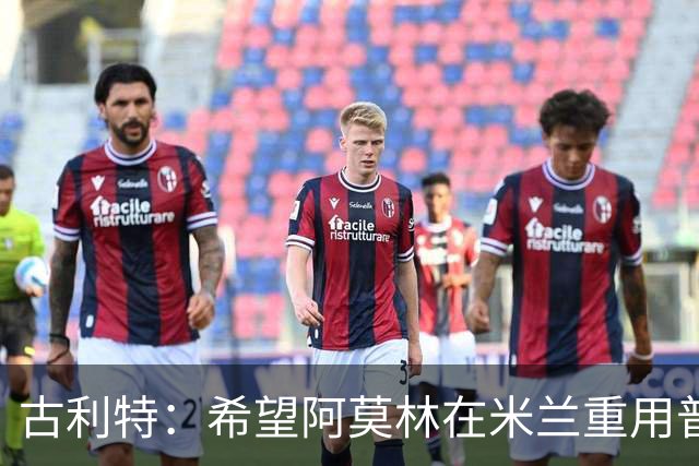 古利特：希望阿莫林在米兰重用普利西奇 需要根据球员制定体系