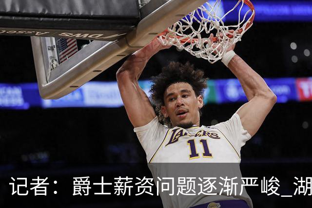 记者：爵士薪资问题逐渐严峻 湖人等队或许可趁机压价得到凯斯勒