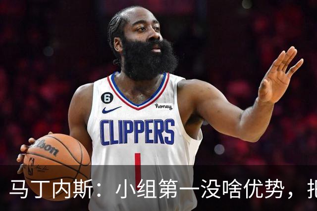 马丁内斯：小组第一没啥优势，把可能的情况都计划好？完全不可能
