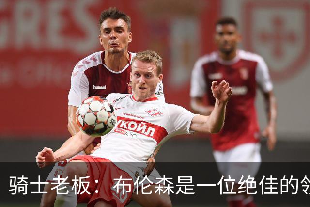 骑士老板：布伦森是一位绝佳的领袖 他几乎能在场上包办一切